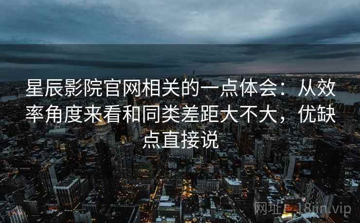 星辰影院官网相关的一点体会:从效率角度来看和同类差距大不大,优缺点直接说 第2张 星辰影院官网相关的一点体会:从效率角度来看和同类差距大不大,优缺点直接说 第2张