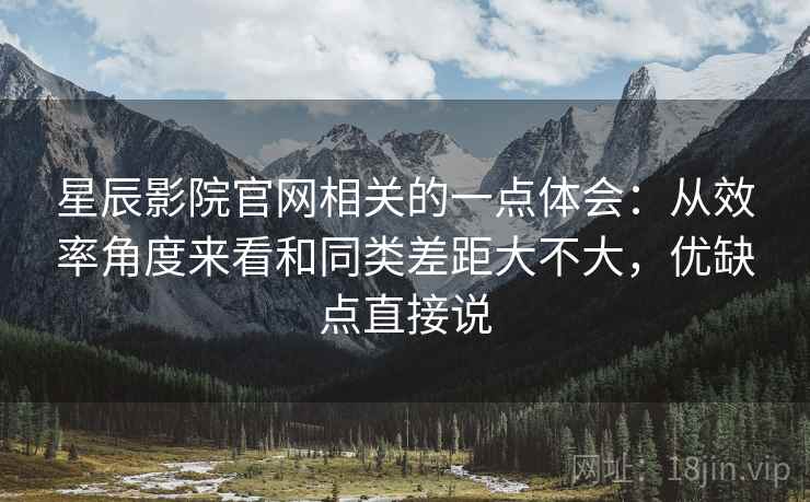 星辰影院官网相关的一点体会:从效率角度来看和同类差距大不大,优缺点直接说 第1张 星辰影院官网相关的一点体会:从效率角度来看和同类差距大不大,优缺点直接说 第1张