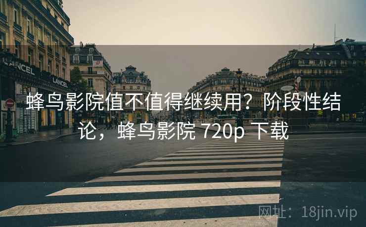 蜂鸟影院值不值得继续用?阶段性结论,蜂鸟影院 720p 下载 第2张 蜂鸟影院值不值得继续用?阶段性结论,蜂鸟影院 720p 下载 第2张