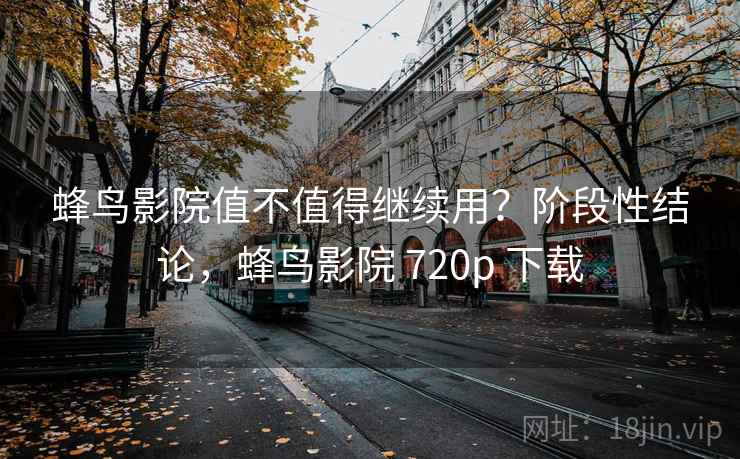 蜂鸟影院值不值得继续用?阶段性结论,蜂鸟影院 720p 下载 第1张 蜂鸟影院值不值得继续用?阶段性结论,蜂鸟影院 720p 下载 第1张