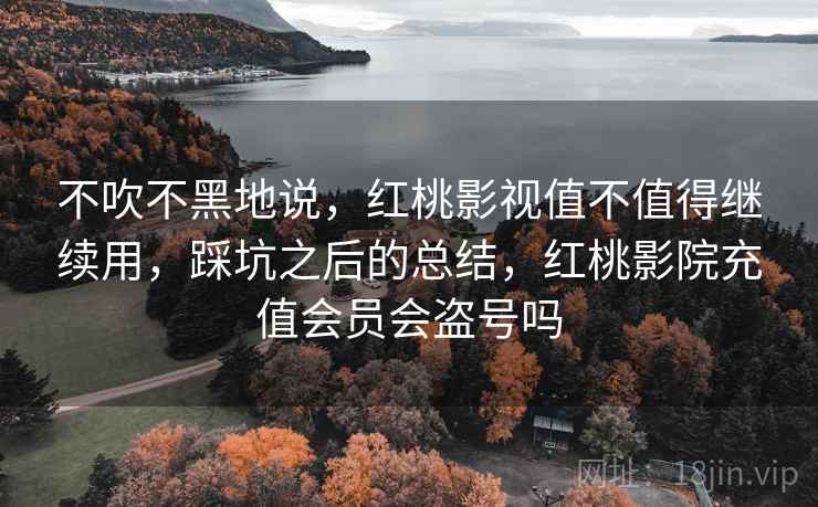 不吹不黑地说,红桃影视值不值得继续用,踩坑之后的总结,红桃影院充值会员会盗号吗 第2张 不吹不黑地说,红桃影视值不值得继续用,踩坑之后的总结,红桃影院充值会员会盗号吗 第2张