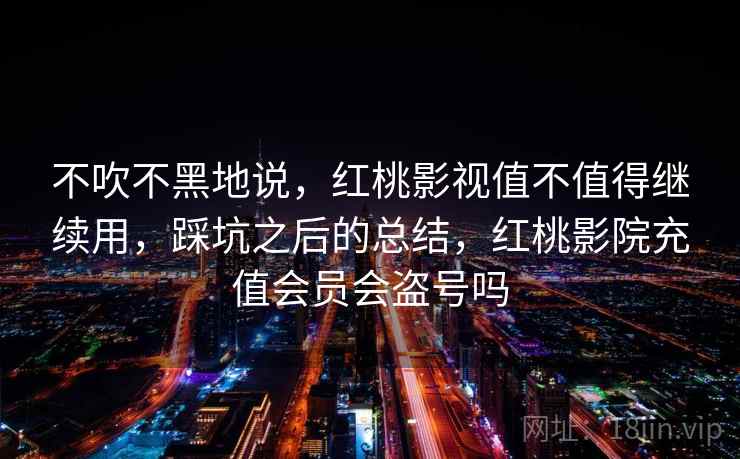 不吹不黑地说,红桃影视值不值得继续用,踩坑之后的总结,红桃影院充值会员会盗号吗 第1张 不吹不黑地说,红桃影视值不值得继续用,踩坑之后的总结,红桃影院充值会员会盗号吗 第1张