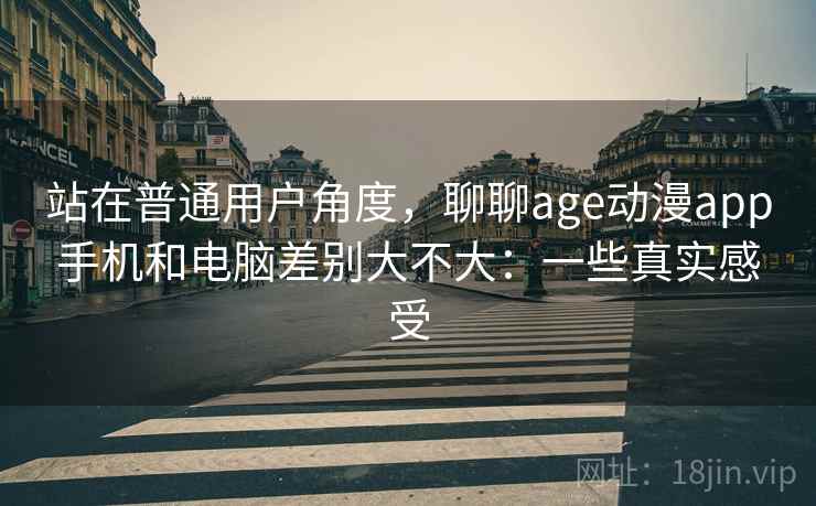 站在普通用户角度,聊聊age动漫app手机和电脑差别大不大:一些真实感受 第1张 站在普通用户角度,聊聊age动漫app手机和电脑差别大不大:一些真实感受 第1张