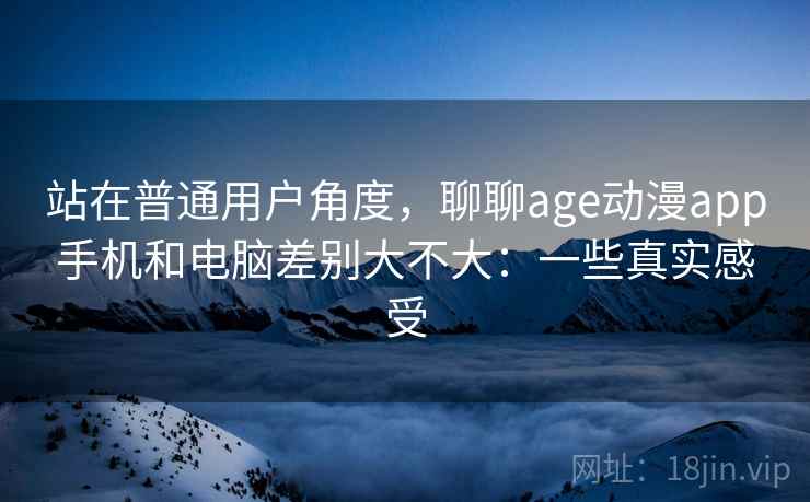站在普通用户角度,聊聊age动漫app手机和电脑差别大不大:一些真实感受 第2张 站在普通用户角度,聊聊age动漫app手机和电脑差别大不大:一些真实感受 第2张