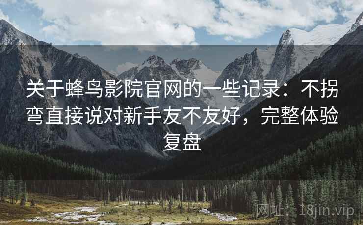 关于蜂鸟影院官网的一些记录:不拐弯直接说对新手友不友好,完整体验复盘 第1张 关于蜂鸟影院官网的一些记录:不拐弯直接说对新手友不友好,完整体验复盘 第1张