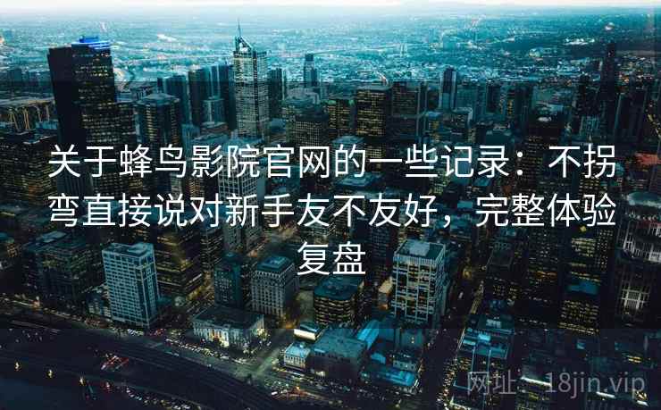 关于蜂鸟影院官网的一些记录:不拐弯直接说对新手友不友好,完整体验复盘 第2张 关于蜂鸟影院官网的一些记录:不拐弯直接说对新手友不友好,完整体验复盘 第2张