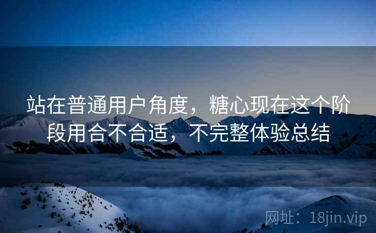 站在普通用户角度,糖心现在这个阶段用合不合适,不完整体验总结 第2张 站在普通用户角度,糖心现在这个阶段用合不合适,不完整体验总结 第2张