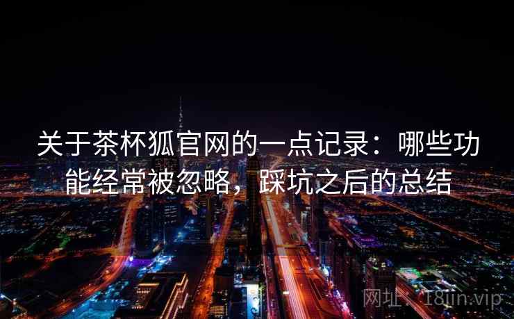 关于茶杯狐官网的一点记录:哪些功能经常被忽略,踩坑之后的总结 第1张 关于茶杯狐官网的一点记录:哪些功能经常被忽略,踩坑之后的总结 第1张