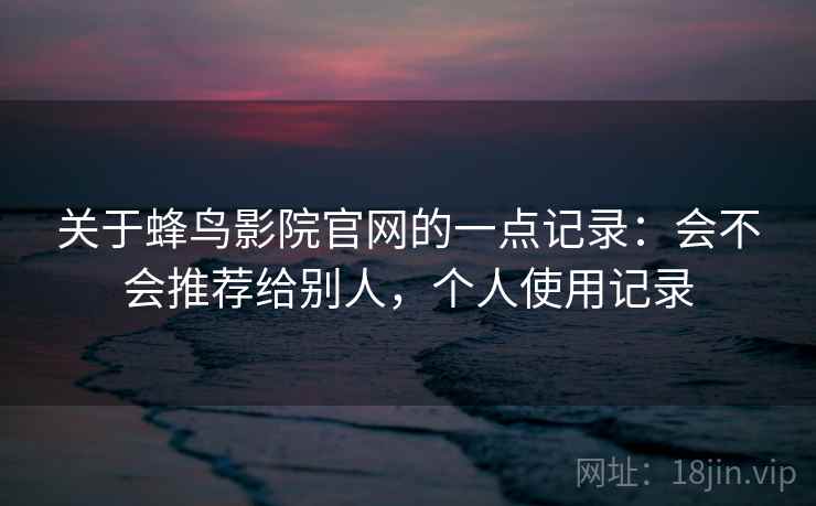 关于蜂鸟影院官网的一点记录：会不会推荐给别人，个人使用记录  第2张
