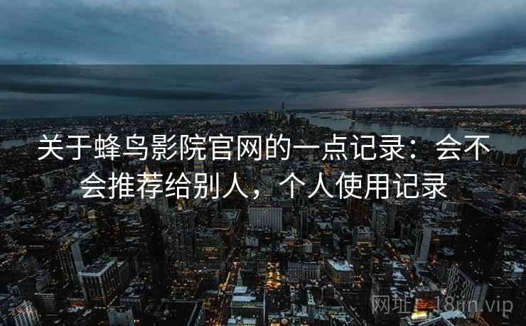关于蜂鸟影院官网的一点记录：会不会推荐给别人，个人使用记录  第1张