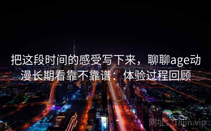 把这段时间的感受写下来,聊聊age动漫长期看靠不靠谱:体验过程回顾 第2张 把这段时间的感受写下来,聊聊age动漫长期看靠不靠谱:体验过程回顾 第2张