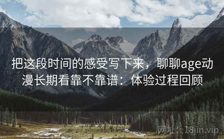 把这段时间的感受写下来,聊聊age动漫长期看靠不靠谱:体验过程回顾 第1张 把这段时间的感受写下来,聊聊age动漫长期看靠不靠谱:体验过程回顾 第1张