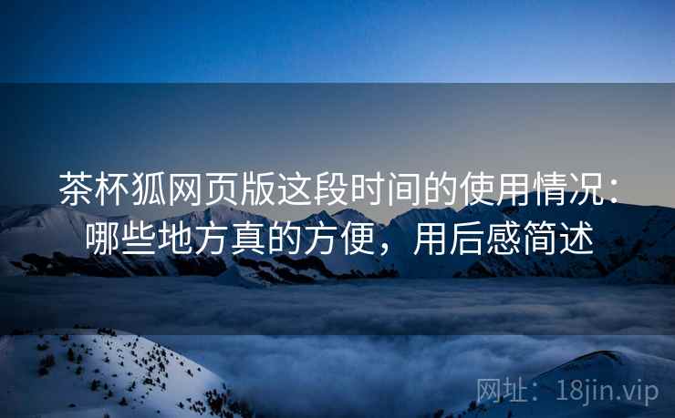 茶杯狐网页版这段时间的使用情况:哪些地方真的方便,用后感简述 第2张 茶杯狐网页版这段时间的使用情况:哪些地方真的方便,用后感简述 第2张