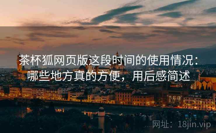 茶杯狐网页版这段时间的使用情况:哪些地方真的方便,用后感简述 第1张 茶杯狐网页版这段时间的使用情况:哪些地方真的方便,用后感简述 第1张