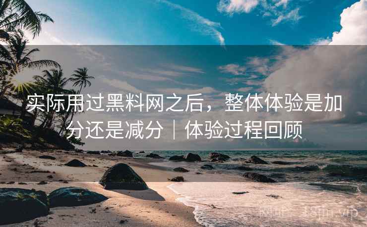 实际用过黑料网之后,整体体验是加分还是减分|体验过程回顾 第2张 实际用过黑料网之后,整体体验是加分还是减分|体验过程回顾 第2张