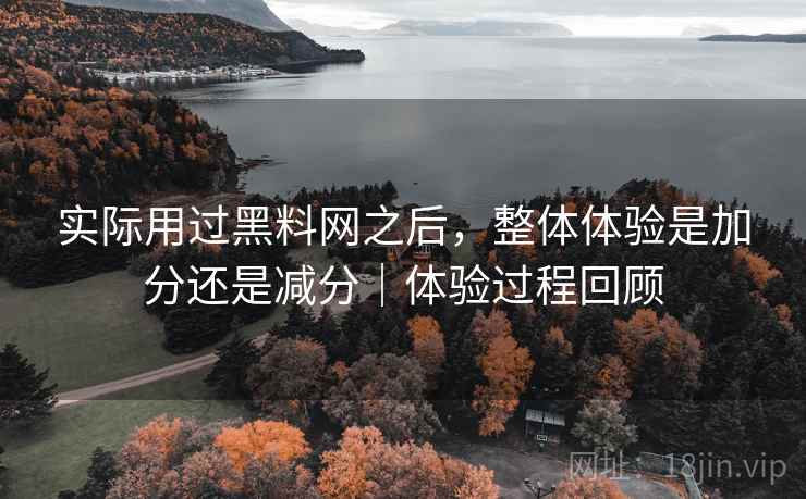 实际用过黑料网之后,整体体验是加分还是减分|体验过程回顾 第1张 实际用过黑料网之后,整体体验是加分还是减分|体验过程回顾 第1张