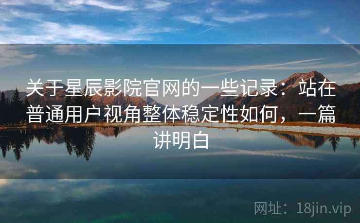 关于星辰影院官网的一些记录:站在普通用户视角整体稳定性如何,一篇讲明白 第2张 关于星辰影院官网的一些记录:站在普通用户视角整体稳定性如何,一篇讲明白 第2张
