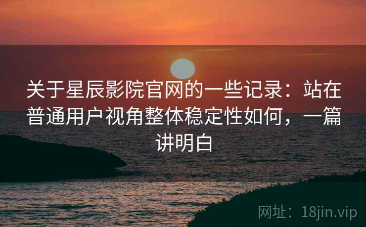 关于星辰影院官网的一些记录:站在普通用户视角整体稳定性如何,一篇讲明白 第1张 关于星辰影院官网的一些记录:站在普通用户视角整体稳定性如何,一篇讲明白 第1张