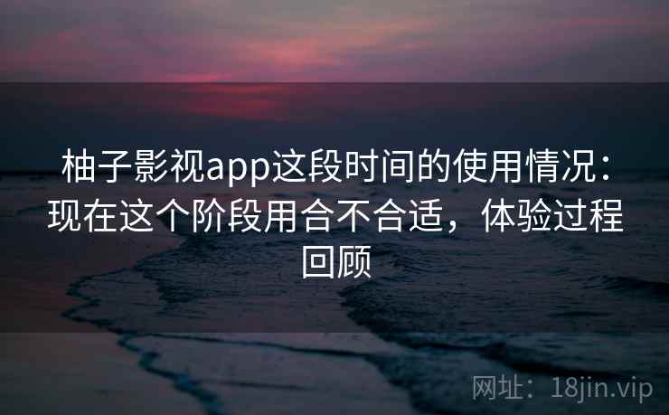 柚子影视app这段时间的使用情况:现在这个阶段用合不合适,体验过程回顾 第2张 柚子影视app这段时间的使用情况:现在这个阶段用合不合适,体验过程回顾 第2张