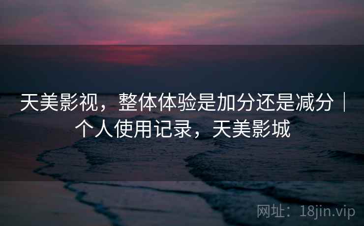 天美影视,整体体验是加分还是减分|个人使用记录,天美影城 第2张 天美影视,整体体验是加分还是减分|个人使用记录,天美影城 第2张
