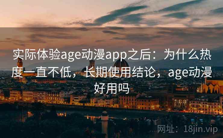 实际体验age动漫app之后：为什么热度一直不低，长期使用结论，age动漫好用吗  第1张