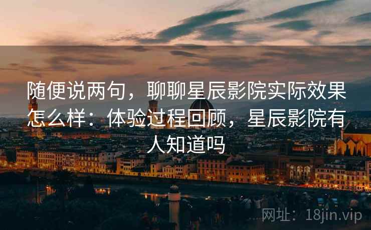 随便说两句,聊聊星辰影院实际效果怎么样:体验过程回顾,星辰影院有人知道吗 第2张 随便说两句,聊聊星辰影院实际效果怎么样:体验过程回顾,星辰影院有人知道吗 第2张