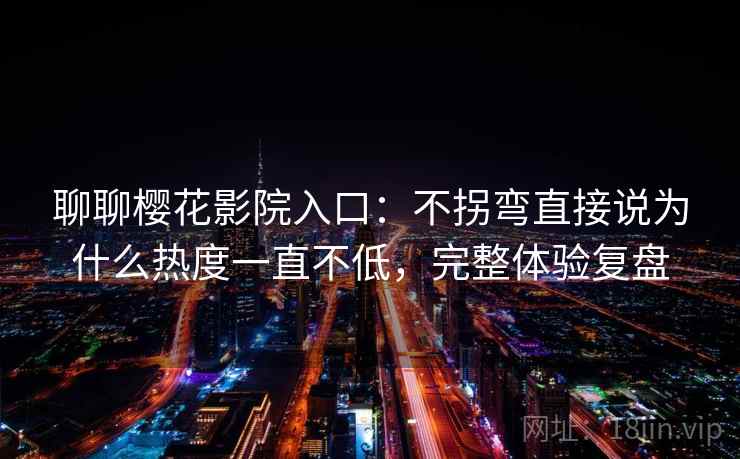 聊聊樱花影院入口:不拐弯直接说为什么热度一直不低,完整体验复盘 第2张 聊聊樱花影院入口:不拐弯直接说为什么热度一直不低,完整体验复盘 第2张