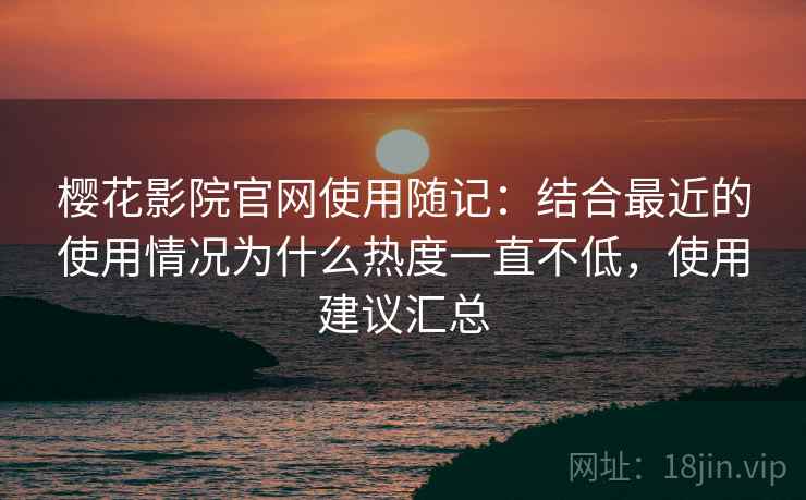 樱花影院官网使用随记:结合最近的使用情况为什么热度一直不低,使用建议汇总 第1张 樱花影院官网使用随记:结合最近的使用情况为什么热度一直不低,使用建议汇总 第1张