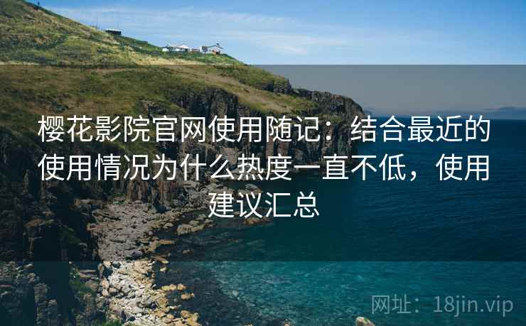 樱花影院官网使用随记:结合最近的使用情况为什么热度一直不低,使用建议汇总 第2张 樱花影院官网使用随记:结合最近的使用情况为什么热度一直不低,使用建议汇总 第2张