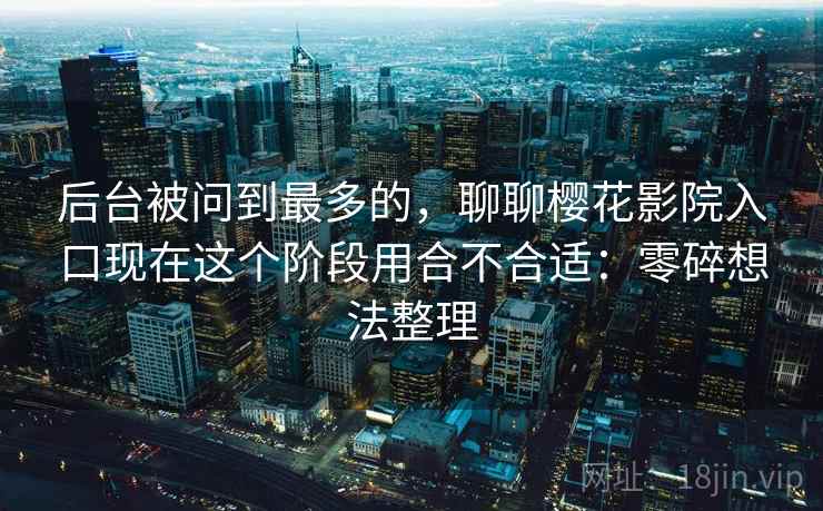 后台被问到最多的,聊聊樱花影院入口现在这个阶段用合不合适:零碎想法整理 第1张 后台被问到最多的,聊聊樱花影院入口现在这个阶段用合不合适:零碎想法整理 第1张