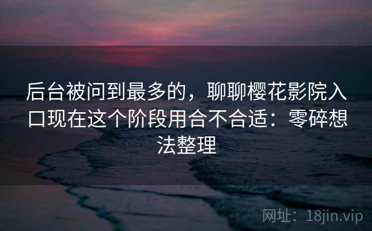 后台被问到最多的,聊聊樱花影院入口现在这个阶段用合不合适:零碎想法整理 第2张 后台被问到最多的,聊聊樱花影院入口现在这个阶段用合不合适:零碎想法整理 第2张