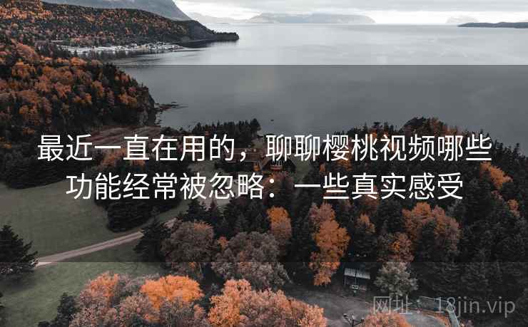 最近一直在用的，聊聊樱桃视频哪些功能经常被忽略：一些真实感受  第1张