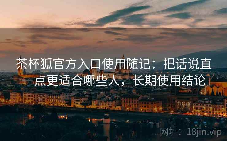 茶杯狐官方入口使用随记:把话说直一点更适合哪些人,长期使用结论 第1张 茶杯狐官方入口使用随记:把话说直一点更适合哪些人,长期使用结论 第1张