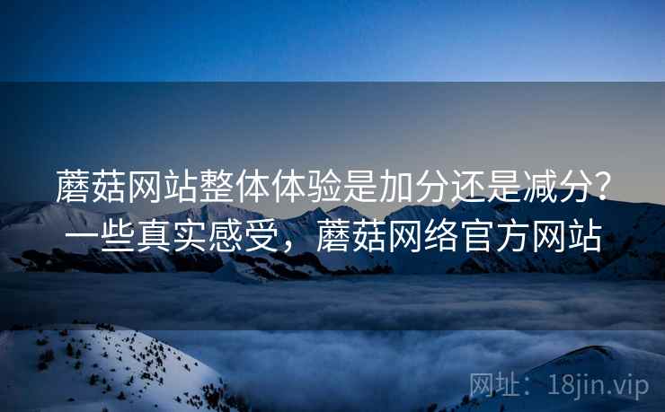 蘑菇网站整体体验是加分还是减分?一些真实感受,蘑菇网络官方网站 第2张 蘑菇网站整体体验是加分还是减分?一些真实感受,蘑菇网络官方网站 第2张