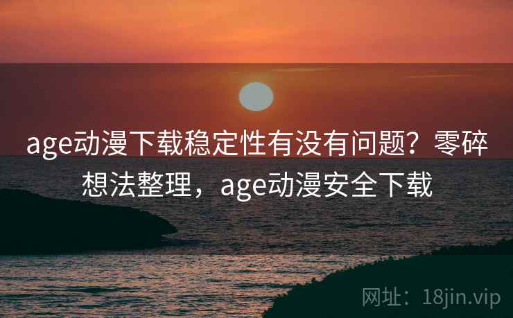 age动漫下载稳定性有没有问题?零碎想法整理,age动漫安全下载 第1张 age动漫下载稳定性有没有问题?零碎想法整理,age动漫安全下载 第1张