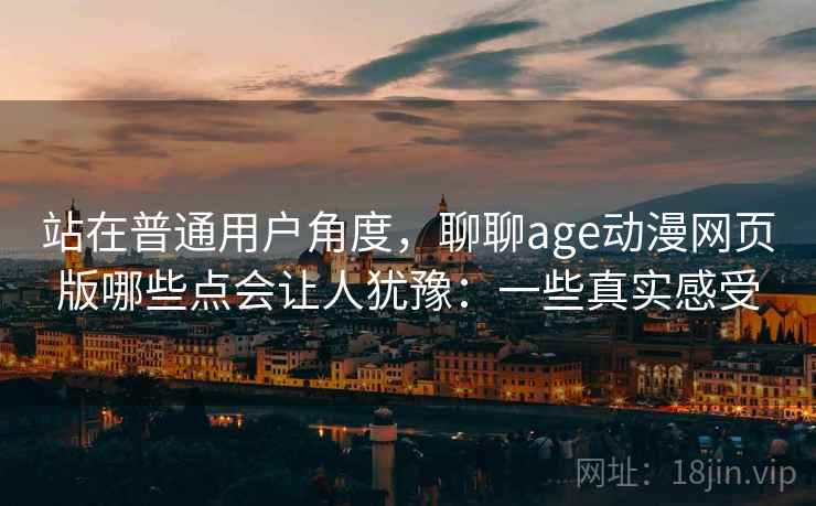 站在普通用户角度,聊聊age动漫网页版哪些点会让人犹豫:一些真实感受 第1张 站在普通用户角度,聊聊age动漫网页版哪些点会让人犹豫:一些真实感受 第1张