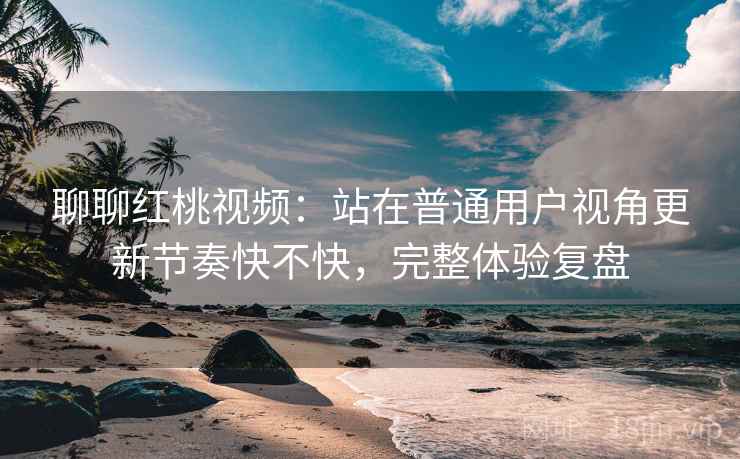 聊聊红桃视频:站在普通用户视角更新节奏快不快,完整体验复盘 第1张 聊聊红桃视频:站在普通用户视角更新节奏快不快,完整体验复盘 第1张