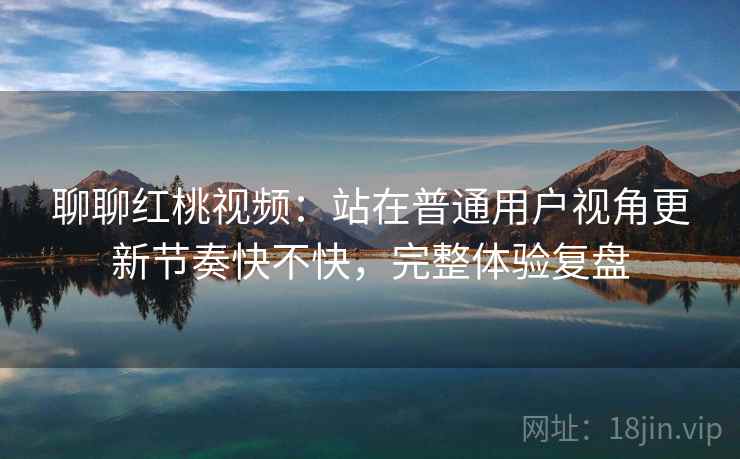 聊聊红桃视频:站在普通用户视角更新节奏快不快,完整体验复盘 第2张 聊聊红桃视频:站在普通用户视角更新节奏快不快,完整体验复盘 第2张