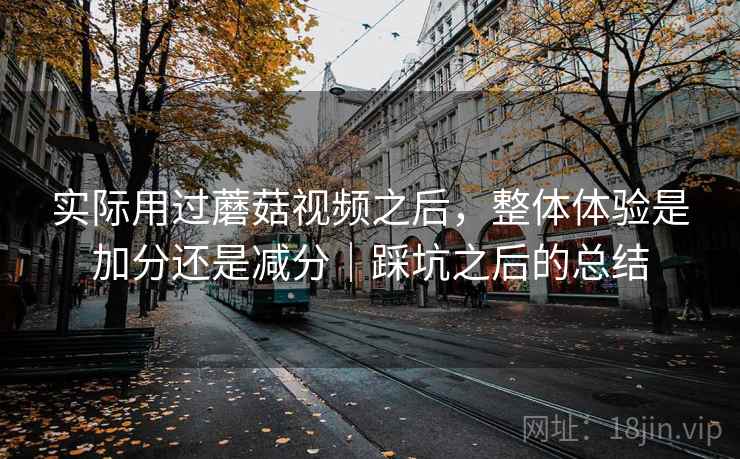 实际用过蘑菇视频之后,整体体验是加分还是减分|踩坑之后的总结 第1张 实际用过蘑菇视频之后,整体体验是加分还是减分|踩坑之后的总结 第1张