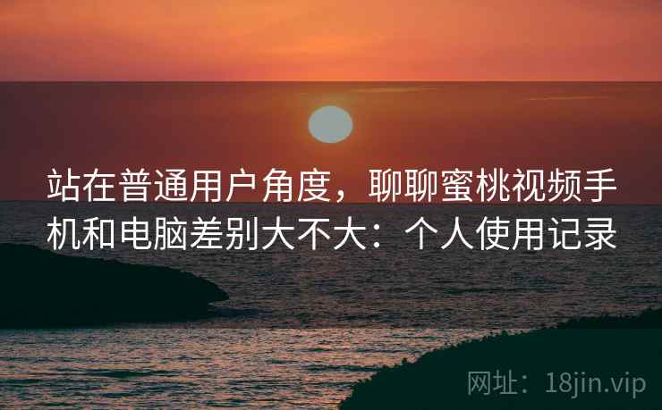 站在普通用户角度,聊聊蜜桃视频手机和电脑差别大不大:个人使用记录 第1张 站在普通用户角度,聊聊蜜桃视频手机和电脑差别大不大:个人使用记录 第1张