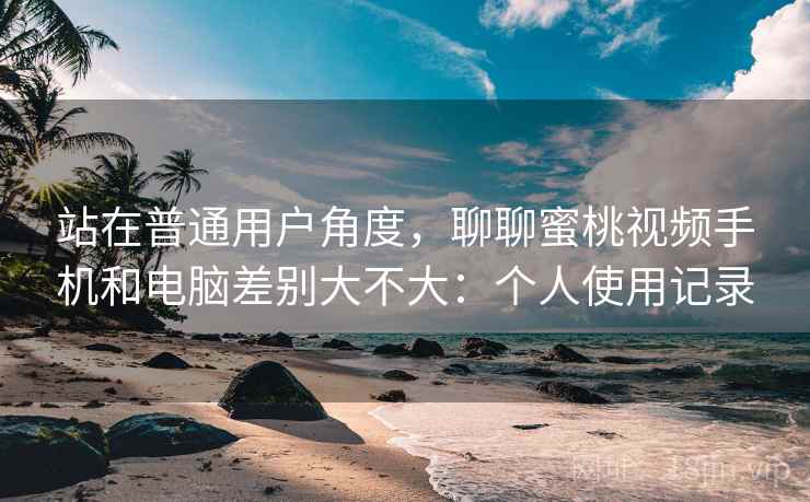 站在普通用户角度,聊聊蜜桃视频手机和电脑差别大不大:个人使用记录 第2张 站在普通用户角度,聊聊蜜桃视频手机和电脑差别大不大:个人使用记录 第2张