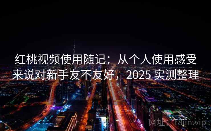 红桃视频使用随记:从个人使用感受来说对新手友不友好,2025 实测整理 第1张 红桃视频使用随记:从个人使用感受来说对新手友不友好,2025 实测整理 第1张