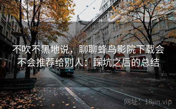 不吹不黑地说，聊聊蜂鸟影院下载会不会推荐给别人：踩坑之后的总结  第1张