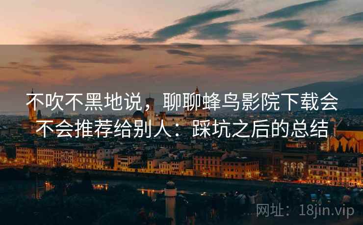 不吹不黑地说，聊聊蜂鸟影院下载会不会推荐给别人：踩坑之后的总结  第2张