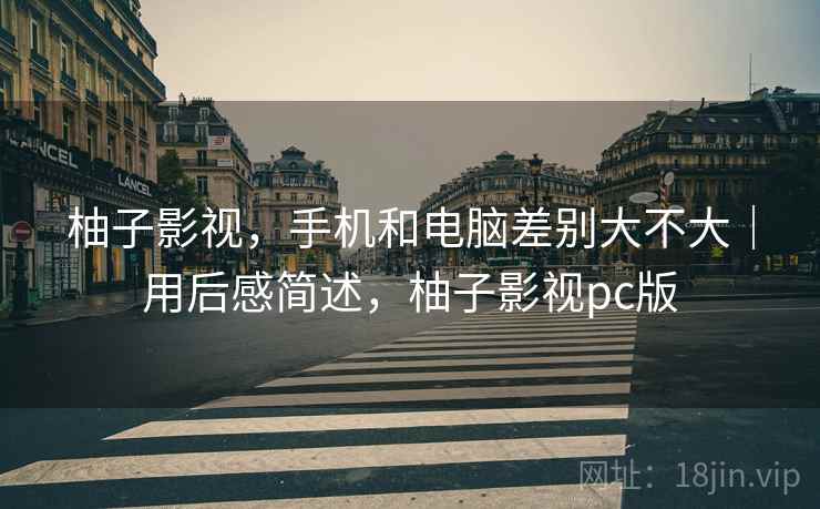 柚子影视，手机和电脑差别大不大｜用后感简述，柚子影视pc版  第2张