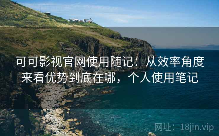 可可影视官网使用随记:从效率角度来看优势到底在哪,个人使用笔记 第1张 可可影视官网使用随记:从效率角度来看优势到底在哪,个人使用笔记 第1张