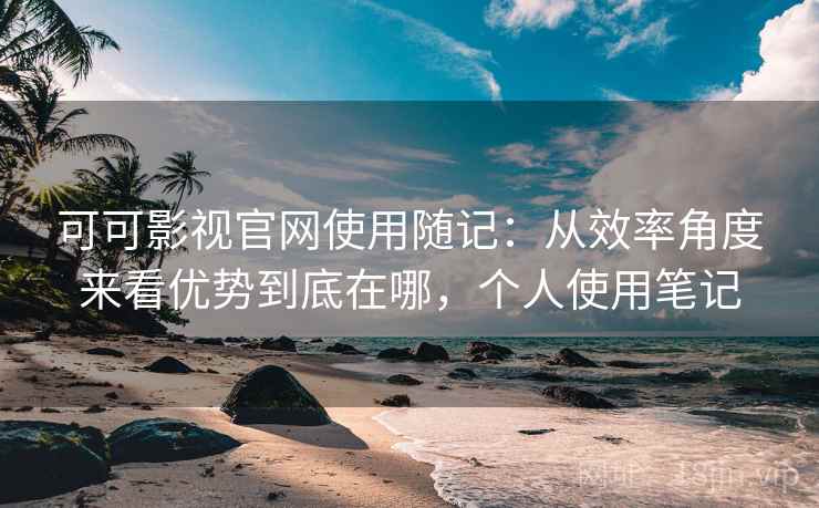 可可影视官网使用随记:从效率角度来看优势到底在哪,个人使用笔记 第2张 可可影视官网使用随记:从效率角度来看优势到底在哪,个人使用笔记 第2张