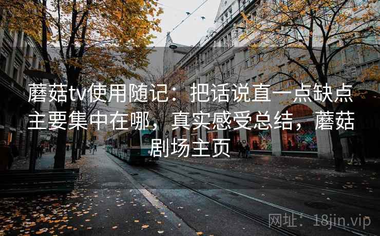 蘑菇tv使用随记：把话说直一点缺点主要集中在哪，真实感受总结，蘑菇剧场主页  第2张