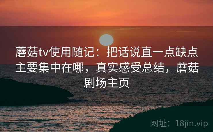 蘑菇tv使用随记：把话说直一点缺点主要集中在哪，真实感受总结，蘑菇剧场主页  第1张