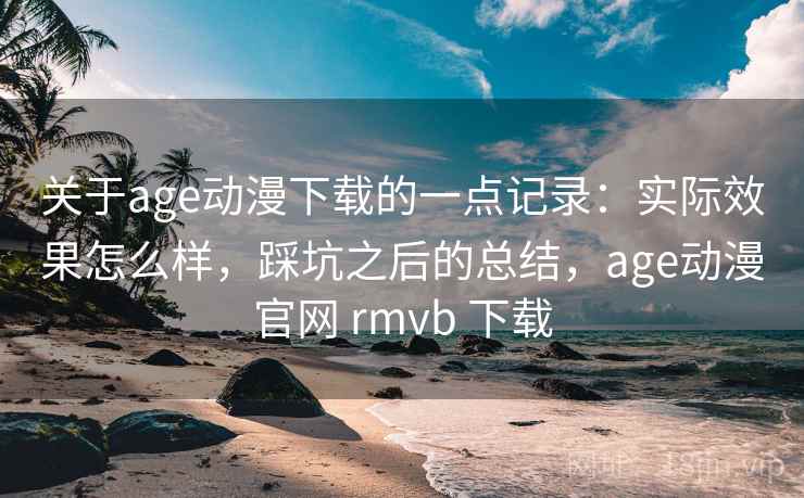 关于age动漫下载的一点记录：实际效果怎么样，踩坑之后的总结，age动漫官网 rmvb 下载  第1张